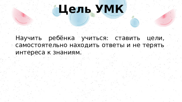 Цель УМК Научить ребёнка учиться: ставить цели, самостоятельно находить ответы и не терять интереса к знаниям. 