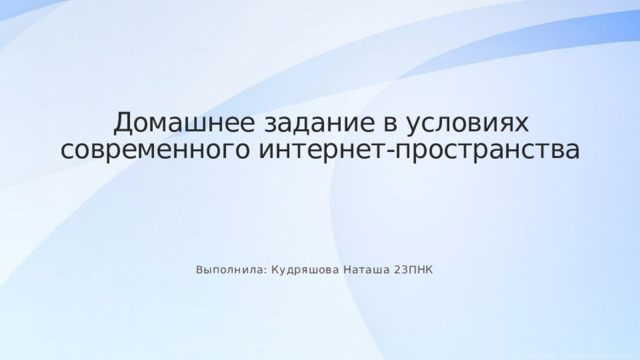 Домашнее задание в условиях современного интернет-пространства Выполнила: Кудряшова Наташа 23ПНК 