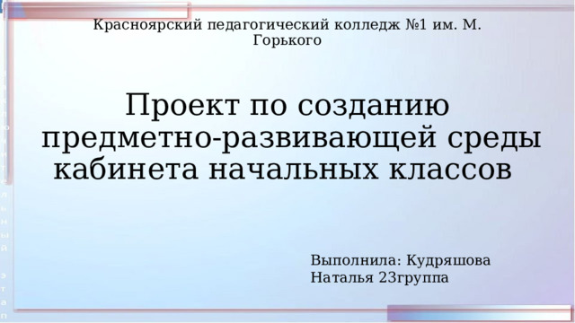 Красноярский педагогический колледж №1 им. М. Горького Проект по созданию  предметно-развивающей среды кабинета начальных классов Выполнила: Кудряшова Наталья 23группа  