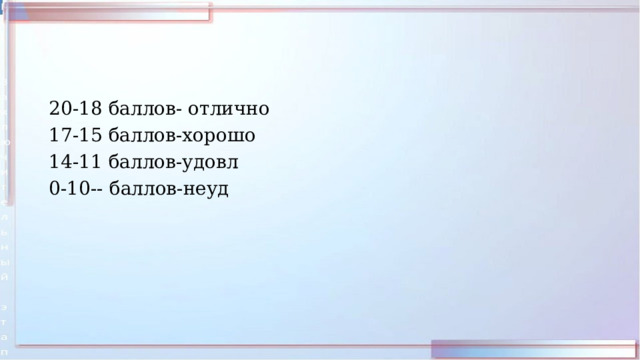 20-18 баллов- отлично 17-15 баллов-хорошо 14-11 баллов-удовл 0-10-- баллов-неуд  