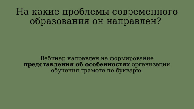 На какие проблемы современного образования он направлен? Вебинар направлен на формирование представления об особенностях организации обучения грамоте по букварю. 