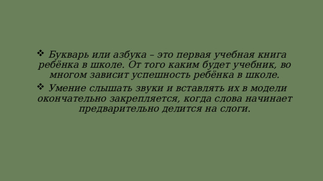  Букварь или азбука – это первая учебная книга ребёнка в школе. От того каким будет учебник, во многом зависит успешность ребёнка в школе.  Умение слышать звуки и вставлять их в модели окончательно закрепляется, когда слова начинает предварительно делится на слоги. 