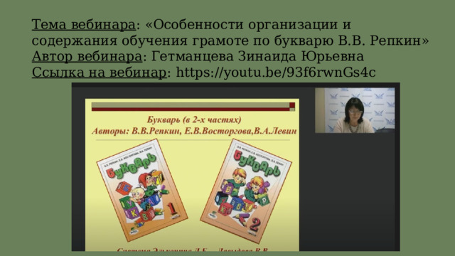 Тема вебинара : «Особенности организации и содержания обучения грамоте по букварю В.В. Репкин»  Автор вебинара : Гетманцева Зинаида Юрьевна  Ссылка на вебинар : https://youtu.be/93f6rwnGs4c 