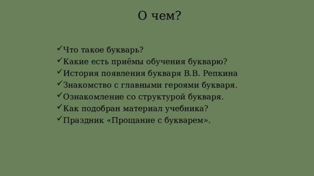 О чем? Что такое букварь? Какие есть приёмы обучения букварю? История появления букваря В.В. Репкина Знакомство с главными героями букваря. Ознакомление со структурой букваря. Как подобран материал учебника? Праздник «Прощание с букварем». 