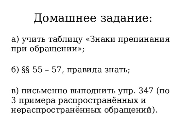 Домашнее задание: а) учить таблицу «Знаки препинания при обращении»;   б) §§ 55 – 57, правила знать;   в) письменно выполнить упр. 347 (по 3 примера распространённых и нераспространённых обращений).   