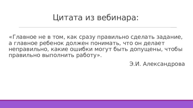 Цитата из вебинара: «Главное не в том, как сразу правильно сделать задание, а главное ребенок должен понимать, что он делает неправильно, какие ошибки могут быть допущены, чтобы правильно выполнить работу». Э.И. Александрова 