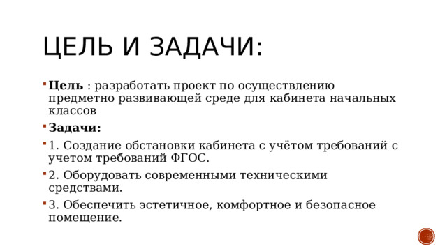 Цель и задачи: Цель  : разработать проект по осуществлению предметно развивающей среде для кабинета начальных классов Задачи: 1. Создание обстановки кабинета с учётом требований с учетом требований ФГОС. 2. Оборудовать современными техническими средствами. 3. Обеспечить эстетичное, комфортное и безопасное помещение. 