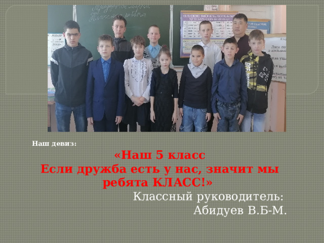 Наш девиз: «Наш 5 класс Если дружба есть у нас, значит мы ребята КЛАСС!» Классный руководитель: Абидуев В.Б-М. 