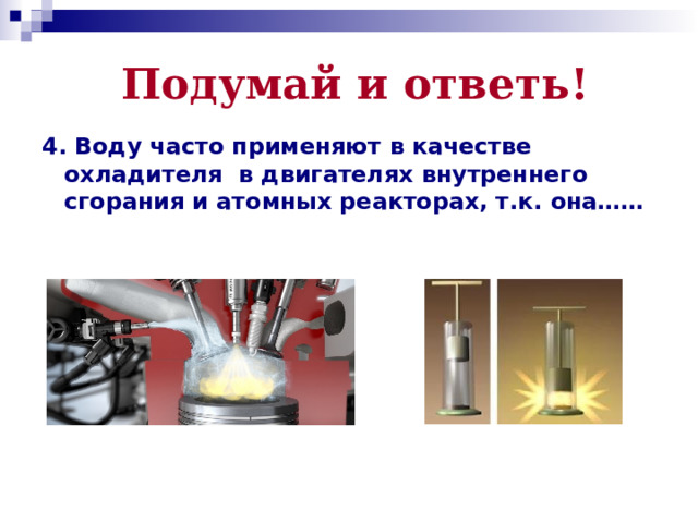 Подумай и ответь! 4. Воду часто применяют в качестве охладителя  в двигателях внутреннего сгорания и атомных реакторах, т.к. она…… 