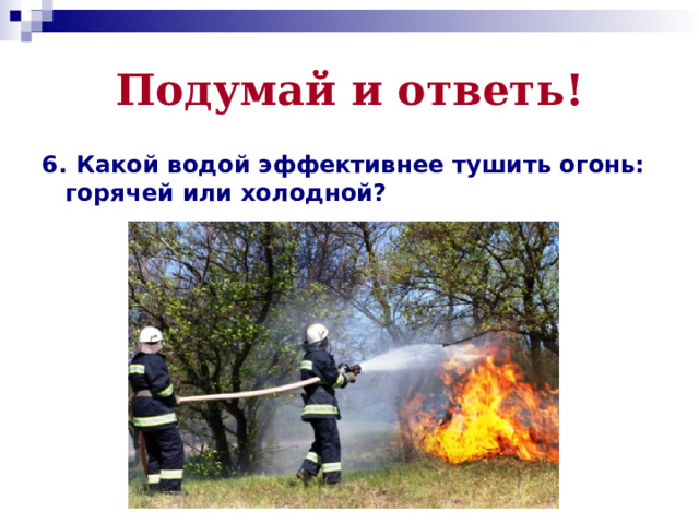Подумай и ответь! 6. Какой водой эффективнее тушить огонь: горячей или холодной? 