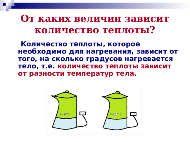 От каких величин зависит количество теплоты?  Количество теплоты, которое необходимо для нагревания, зависит от того, на сколько градусов нагревается тело, т.е. количество теплоты зависит от разности температур тела.  
