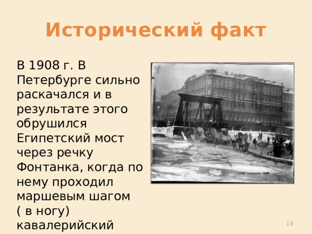 Исторический факт В 1908 г. В Петербурге сильно раскачался и в результате этого обрушился Египетский мост через речку Фонтанка, когда по нему проходил маршевым шагом ( в ногу) кавалерийский эскадрон.  