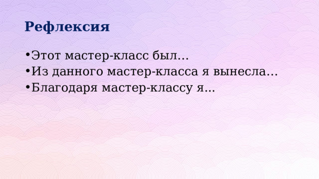 Рефлексия Этот мастер-класс был… Из данного мастер-класса я вынесла… Благодаря мастер-классу я... 