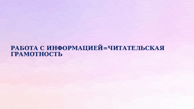 РАБОТА С ИНФОРМАЦИЕЙ=ЧИТАТЕЛЬСКАЯ ГРАМОТНОСТЬ 