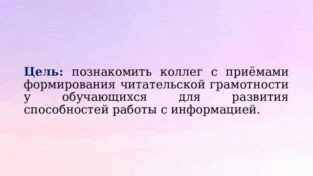  Цель: познакомить коллег с приёмами формирования читательской грамотности у обучающихся для развития способностей работы с информацией. 