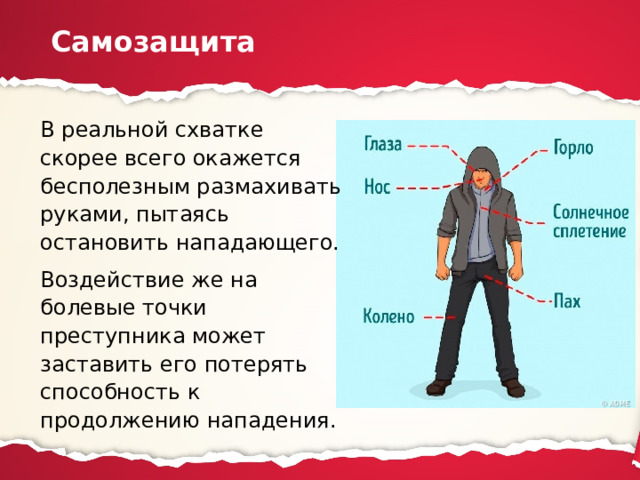 Самозащита В реальной схватке скорее всего окажется бесполезным размахивать руками, пытаясь остановить нападающего. Воздействие же на болевые точки преступника может заставить его потерять способность к продолжению нападения. 