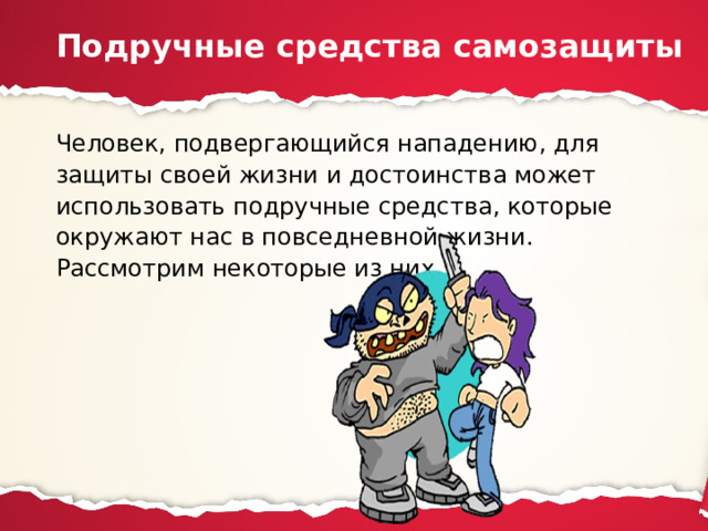 Подручные средства самозащиты Человек, подвергающийся нападению, для защиты своей жизни и достоинства может использовать подручные средства, которые окружают нас в повседневной жизни. Рассмотрим некоторые из них. 