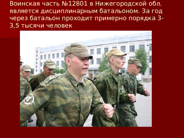 Воинская часть №12801 в Нижегородской обл. является дисциплинарным батальоном. За год через батальон проходит примерно порядка 3-3,5 тысячи человек 
