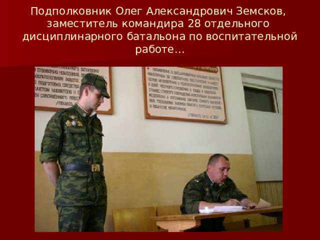 Подполковник Олег Александрович Земсков,  заместитель командира 28 отдельного  дисциплинарного батальона по воспитательной работе… 