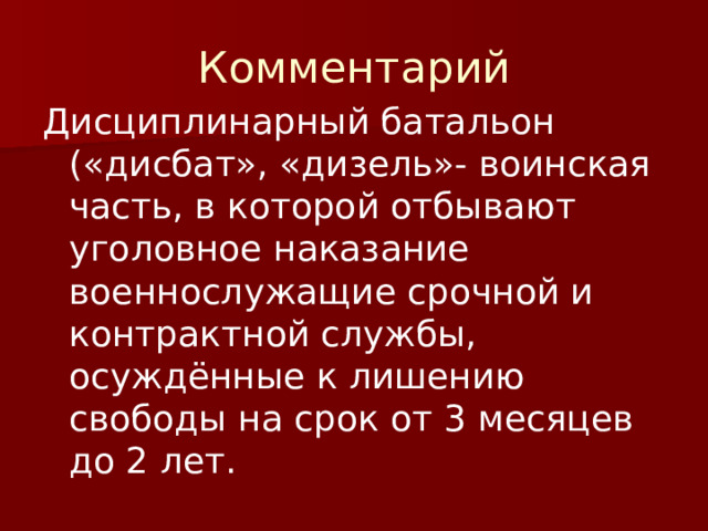 Комментарий Дисциплинарный батальон («дисбат», «дизель»- воинская часть, в которой отбывают уголовное наказание военнослужащие срочной и контрактной службы, осуждённые к лишению свободы на срок от 3 месяцев до 2 лет. 