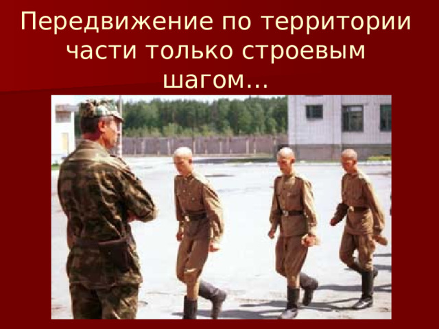 Передвижение по территории части только строевым шагом…   