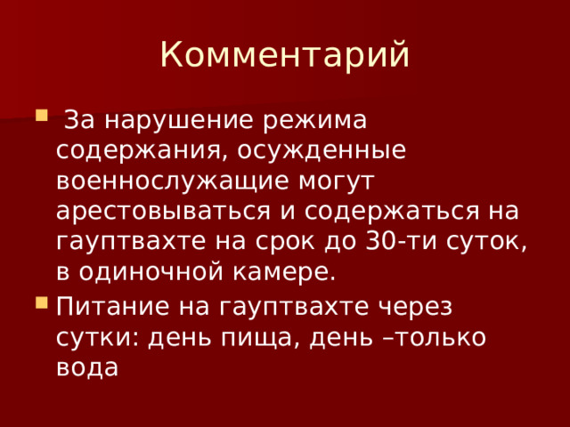 Комментарий  За нарушение режима содержания, осужденные военнослужащие могут арестовываться и содержаться на гауптвахте на срок до 30-ти суток, в одиночной камере. Питание на гауптвахте через сутки: день пища, день –только вода 