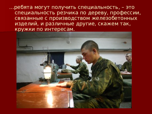 … ребята могут получить специальность, – это специальность резчика по дереву, профессии, связанные с производством железобетонных изделий, и различные другие, скажем так, кружки по интересам. 