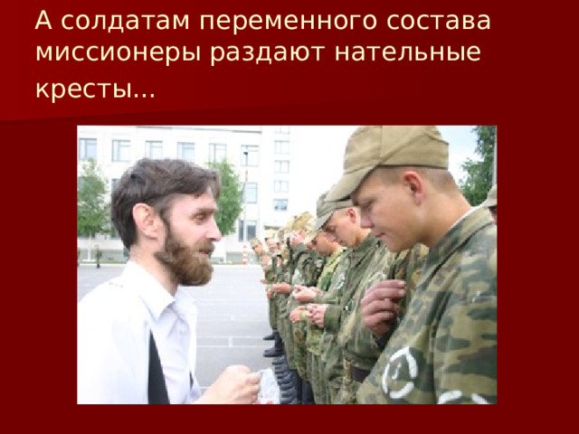 А солдатам переменного состава миссионеры раздают нательные кресты...  