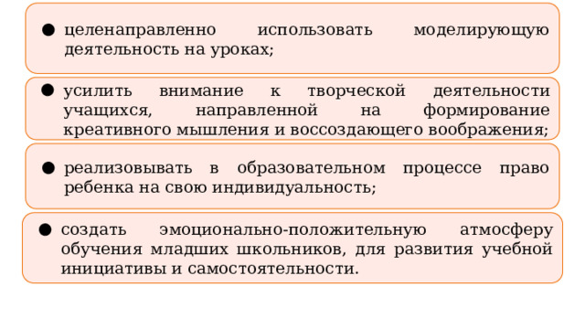 целенаправленно использовать моделирующую деятельность на уроках; усилить внимание к творческой деятельности учащихся, направленной на формирование креативного мышления и воссоздающего воображения; реализовывать в образовательном процессе право ребенка на свою индивидуальность; создать эмоционально-положительную атмосферу обучения младших школьников, для развития учебной инициативы и самостоятельности. 