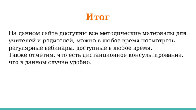 Итог На данном сайте доступны все методические материалы для учителей и родителей, можно в любое время посмотреть регулярные вебинары, доступные в любое время. Также отметим, что есть дистанционное консультирование, что в данном случае удобно. 