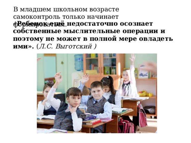 В младшем школьном возрасте самоконтроль только начинает формироваться. «Ребенок ещё недостаточно осознает собственные мыслительные операции и поэтому не может в полной мере овладеть ими». ( Л.С. Выготский ) 