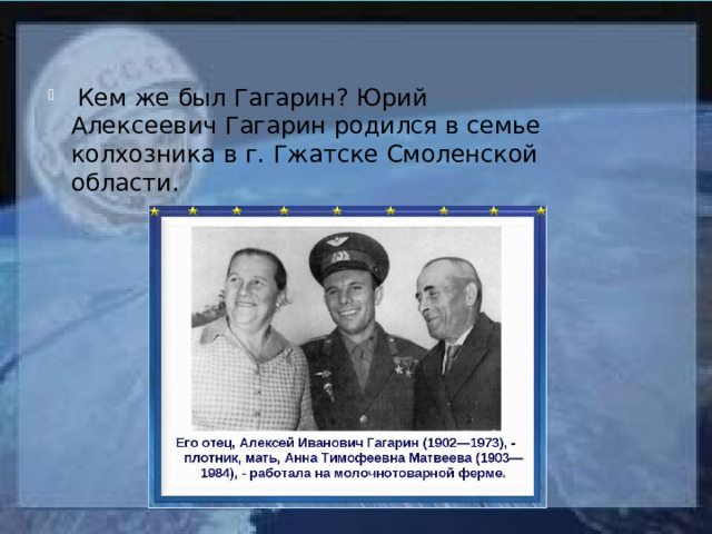  Кем же был Гагарин? Юрий Алексеевич Гагарин родился в семье колхозника в г. Гжатске Смоленской области. 