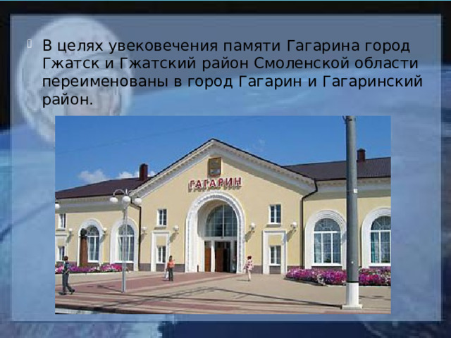 В целях увековечения памяти Гагарина город Гжатск и Гжатский район Смоленской области переименованы в город Гагарин и Гагаринский район. 