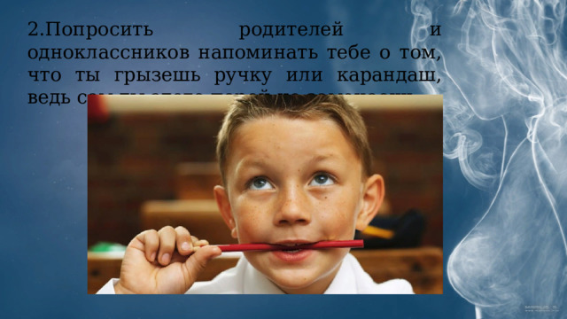 2.Попросить родителей и одноклассников напоминать тебе о том, что ты грызешь ручку или карандаш, ведь сам ты этого порой не замечаешь. 