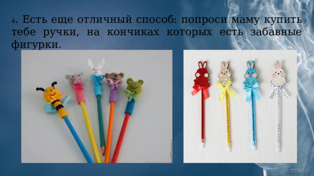 4 . Есть еще отличный способ: попроси маму купить тебе ручки, на кончиках которых есть забавные фигурки. 