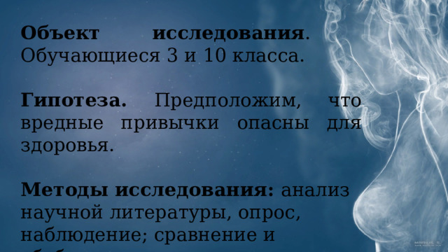 Объект исследования . Обучающиеся 3 и 10 класса.  Гипотеза. Предположим, что вредные привычки опасны для здоровья.   Методы исследования: анализ научной литературы, опрос, наблюдение; сравнение и обобщение полученных результатов 