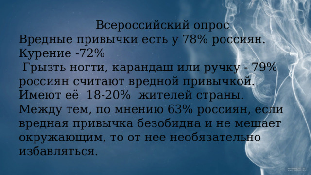 Всероссийский опрос Вредные привычки есть у 78% россиян. Курение -72%  Грызть ногти, карандаш или ручку - 79% россиян считают вредной привычкой. Имеют её 18-20%  жителей страны. Между тем, по мнению 63% россиян, если вредная привычка безобидна и не мешает окружающим, то от нее необязательно избавляться. 