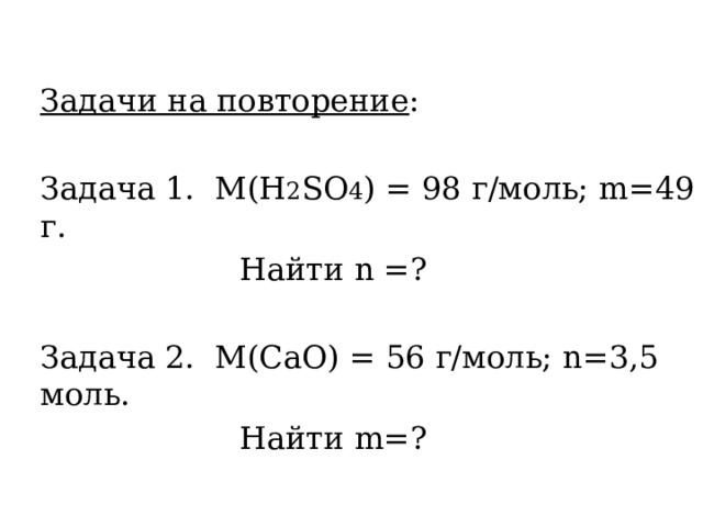  Задачи на повторение : Задача 1. М(H 2 SO 4 ) = 98 г/моль; m=49 г.  Найти n =? Задача 2. М(СаО) = 56 г/моль; n=3,5 моль.  Найти m=? 