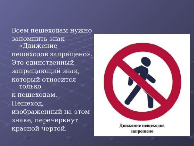 Всем пешеходам нужно запомнить знак «Движение пешеходов запрещено». Это единственный запрещающий знак, который относится только к пешеходам. Пешеход, изображенный на этом знаке, перечеркнут красной чертой. 