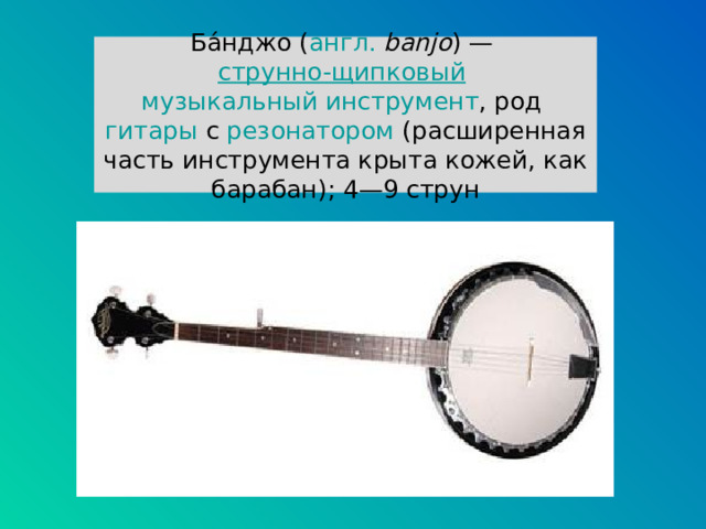 Ба́нджо ( англ.   banjo ) —  струнно-щипковый   музыкальный инструмент , род  гитары  с  резонатором  (расширенная часть инструмента крыта кожей, как барабан); 4—9 струн 