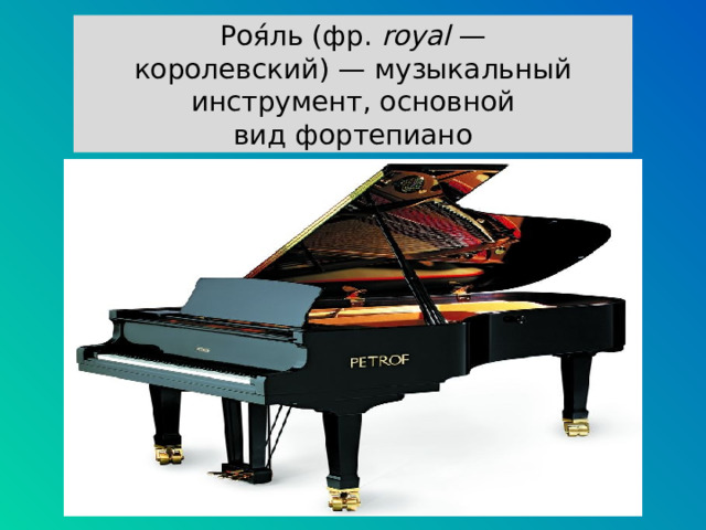 Роя́ль (фр.  royal  — королевский) — музыкальный инструмент, основной вид фортепиано 
