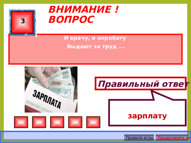  зарплату ВНИМАНИЕ ! ВОПРОС 3 И врачу, и акробату Выдают за труд ... Правильный ответ Правила игры Продолжить игру 