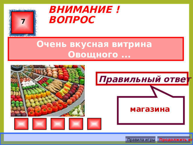  магазина  ВНИМАНИЕ ! ВОПРОС 7 Очень вкусная витрина  Овощного ... Правильный ответ Правила игры Продолжить игру 