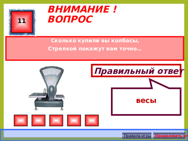  весы ВНИМАНИЕ ! ВОПРОС 11  Сколько купили вы колбасы, Стрелкой покажут вам точно… Правильный ответ Правила игры Продолжить игру 