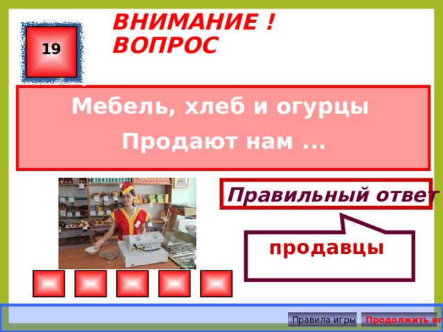 продавцы  ВНИМАНИЕ ! ВОПРОС 19 Мебель, хлеб и огурцы Продают нам ... Правильный ответ Правила игры Продолжить игру 