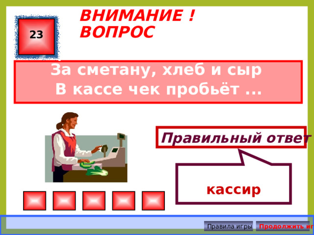  кассир ВНИМАНИЕ ! ВОПРОС 23 За сметану, хлеб и сыр В кассе чек пробьёт ... Правильный ответ Правила игры Продолжить игру 