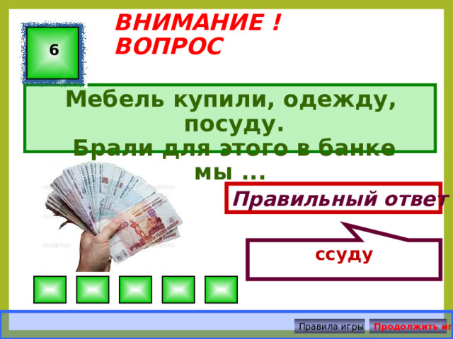 ссуду ВНИМАНИЕ ! ВОПРОС 6 Мебель купили, одежду, посуду.  Брали для этого в банке мы ... Правильный ответ Правила игры Продолжить игру 