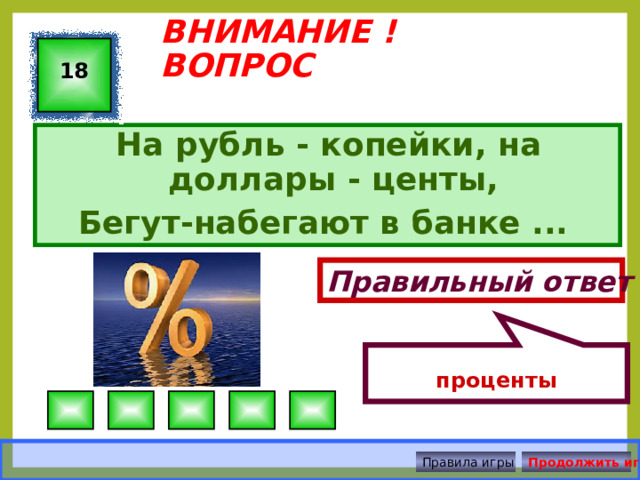 проценты ВНИМАНИЕ ! ВОПРОС 18 На рубль - копейки, на доллары - центы, Бегут-набегают в банке ... Правильный ответ Правила игры Продолжить игру 