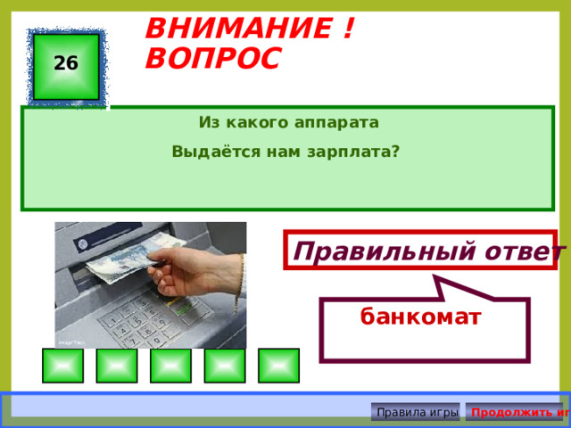 банкомат ВНИМАНИЕ ! ВОПРОС 26 Из какого аппарата Выдаётся нам зарплата? Правильный ответ Правила игры Продолжить игру 