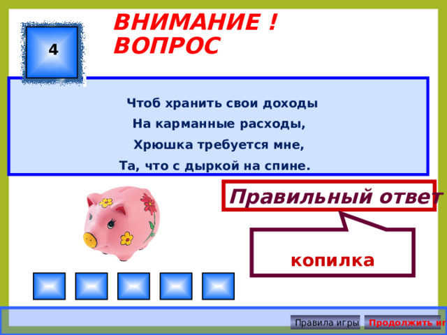 копилка ВНИМАНИЕ ! ВОПРОС 4  Чтоб хранить свои доходы На карманные расходы, Хрюшка требуется мне, Та, что с дыркой на спине. Правильный ответ Правила игры Продолжить игру 